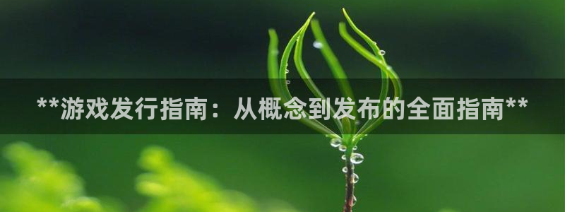 蓝狮在线的奇趣腾讯是真的吗：**游戏发行指南：从概念到发布的全面指南**